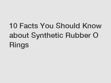 10 Facts You Should Know about Synthetic Rubber O Rings