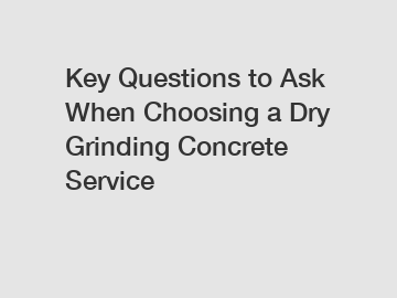 Key Questions to Ask When Choosing a Dry Grinding Concrete Service