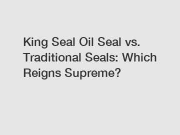 King Seal Oil Seal vs. Traditional Seals: Which Reigns Supreme?