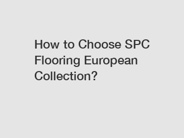 How to Choose SPC Flooring European Collection?