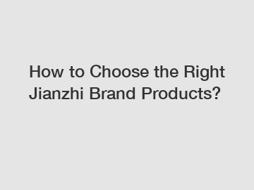 How to Choose the Right Jianzhi Brand Products?