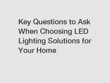 Key Questions to Ask When Choosing LED Lighting Solutions for Your Home