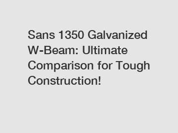 Sans 1350 Galvanized W-Beam: Ultimate Comparison for Tough Construction!