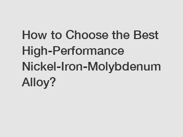 How to Choose the Best High-Performance Nickel-Iron-Molybdenum Alloy?