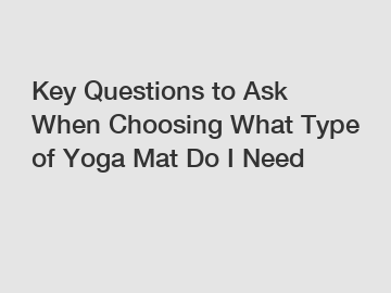 Key Questions to Ask When Choosing What Type of Yoga Mat Do I Need