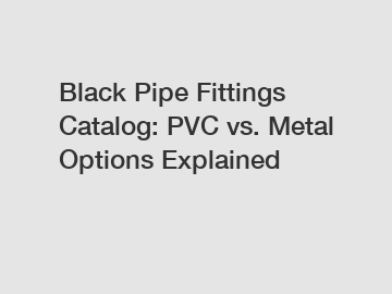 Black Pipe Fittings Catalog: PVC vs. Metal Options Explained