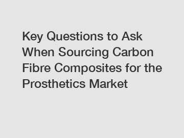 Key Questions to Ask When Sourcing Carbon Fibre Composites for the Prosthetics Market