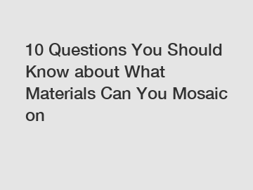 10 Questions You Should Know about What Materials Can You Mosaic on