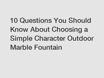 10 Questions You Should Know About Choosing a Simple Character Outdoor Marble Fountain