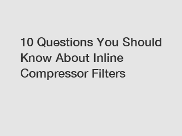 10 Questions You Should Know About Inline Compressor Filters