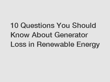 10 Questions You Should Know About Generator Loss in Renewable Energy