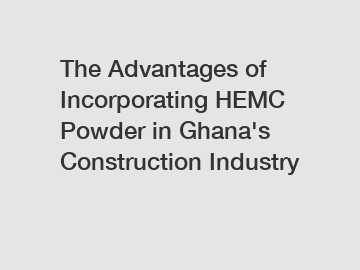 The Advantages of Incorporating HEMC Powder in Ghana's Construction Industry