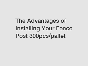 The Advantages of Installing Your Fence Post 300pcs/pallet