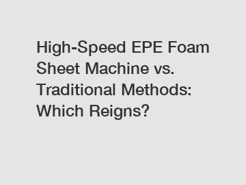 High-Speed EPE Foam Sheet Machine vs. Traditional Methods: Which Reigns?