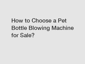 How to Choose a Pet Bottle Blowing Machine for Sale?