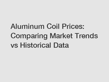 Aluminum Coil Prices: Comparing Market Trends vs Historical Data