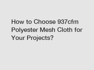 How to Choose 937cfm Polyester Mesh Cloth for Your Projects?