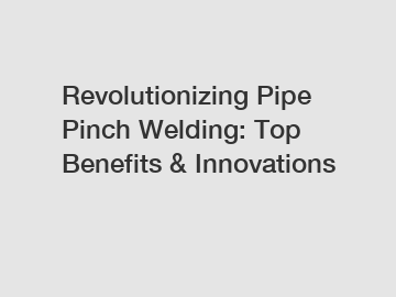 Revolutionizing Pipe Pinch Welding: Top Benefits & Innovations