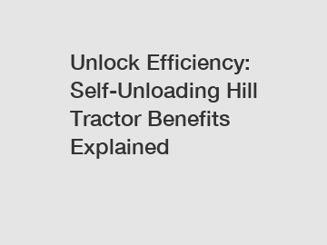 Unlock Efficiency: Self-Unloading Hill Tractor Benefits Explained