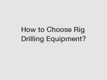 How to Choose Rig Drilling Equipment?