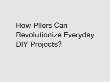 How Pliers Can Revolutionize Everyday DIY Projects?