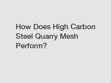 How Does High Carbon Steel Quarry Mesh Perform?