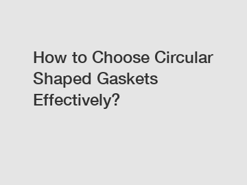 How to Choose Circular Shaped Gaskets Effectively?