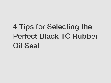4 Tips for Selecting the Perfect Black TC Rubber Oil Seal