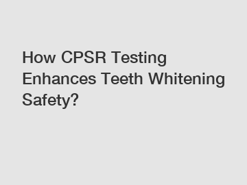 How CPSR Testing Enhances Teeth Whitening Safety?