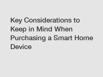 Key Considerations to Keep in Mind When Purchasing a Smart Home Device