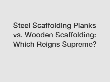 Steel Scaffolding Planks vs. Wooden Scaffolding: Which Reigns Supreme?