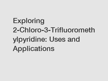 Exploring 2-Chloro-3-Trifluoromethylpyridine: Uses and Applications