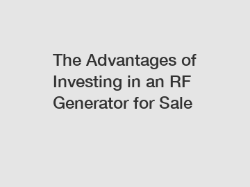 The Advantages of Investing in an RF Generator for Sale