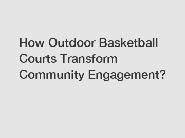 How Outdoor Basketball Courts Transform Community Engagement?