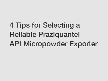 4 Tips for Selecting a Reliable Praziquantel API Micropowder Exporter