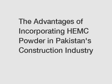 The Advantages of Incorporating HEMC Powder in Pakistan's Construction Industry