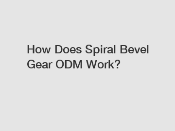 How Does Spiral Bevel Gear ODM Work?