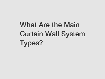 What Are the Main Curtain Wall System Types?