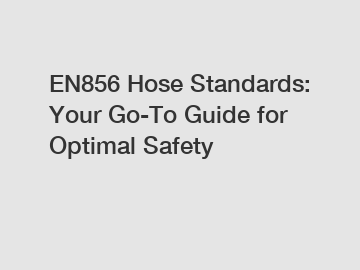 EN856 Hose Standards: Your Go-To Guide for Optimal Safety