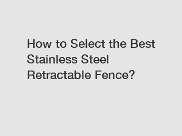How to Select the Best Stainless Steel Retractable Fence?