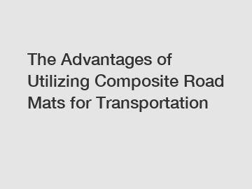 The Advantages of Utilizing Composite Road Mats for Transportation