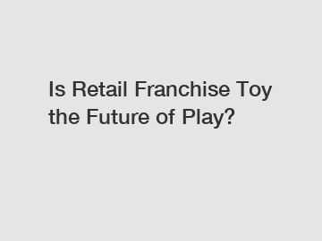 Is Retail Franchise Toy the Future of Play?