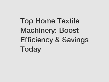 Top Home Textile Machinery: Boost Efficiency & Savings Today