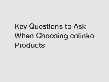 Key Questions to Ask When Choosing cnlinko Products