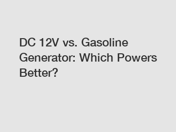 DC 12V vs. Gasoline Generator: Which Powers Better?