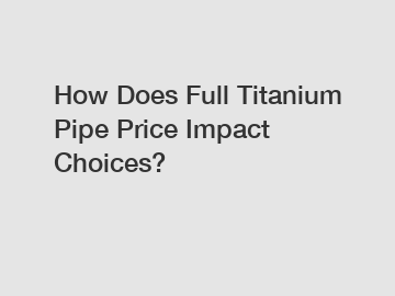 How Does Full Titanium Pipe Price Impact Choices?