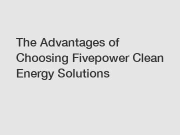 The Advantages of Choosing Fivepower Clean Energy Solutions