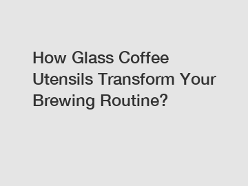 How Glass Coffee Utensils Transform Your Brewing Routine?