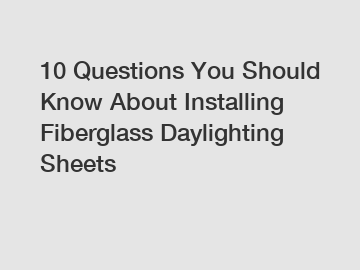 10 Questions You Should Know About Installing Fiberglass Daylighting Sheets