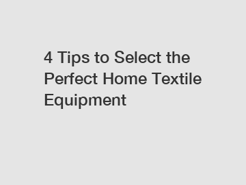 4 Tips to Select the Perfect Home Textile Equipment